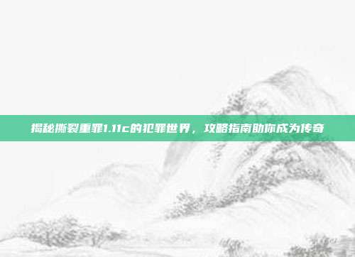 揭秘撕裂重罪1.11c的犯罪世界，攻略指南助你成为传奇