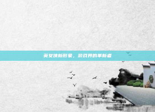 英女侠新形象,游戏界的革新者