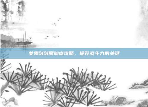 女鬼剑剑魔加点攻略,提升战斗力的关键