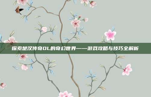 探索楚汉传奇OL的奇幻世界——游戏攻略与技巧全解析