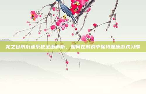 龙之谷防沉迷系统全面解析,如何在游戏中保持健康游戏习惯