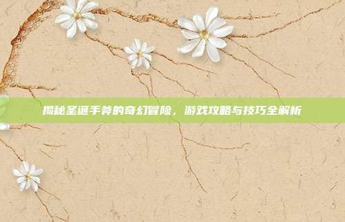 揭秘圣诞手斧的奇幻冒险,游戏攻略与技巧全解析
