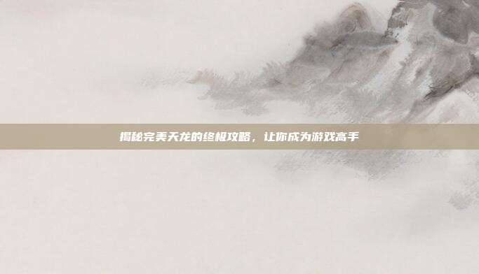 揭秘完美天龙的终极攻略，让你成为游戏高手