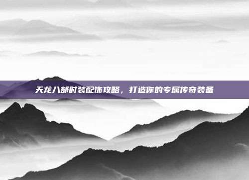 天龙八部时装配饰攻略,打造你的专属传奇装备