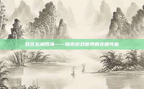 百区五湖四海——探索游戏世界的无限可能