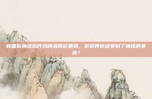 韩国队输球后炸鸡啤酒股价暴跌,游戏界也感受到了输球的寒流?
