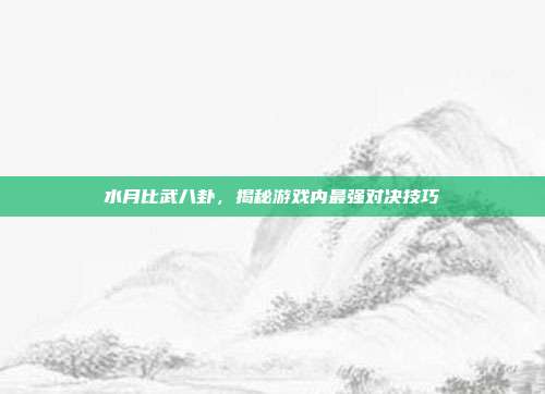 水月比武八卦,揭秘游戏内最强对决技巧