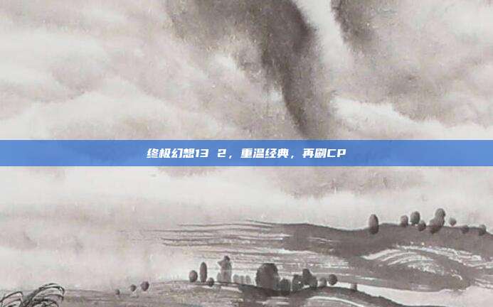 终极幻想13 2,重温经典,再刷CP