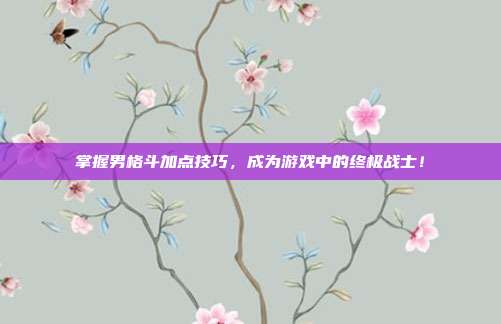 掌握男格斗加点技巧,成为游戏中的终极战士!