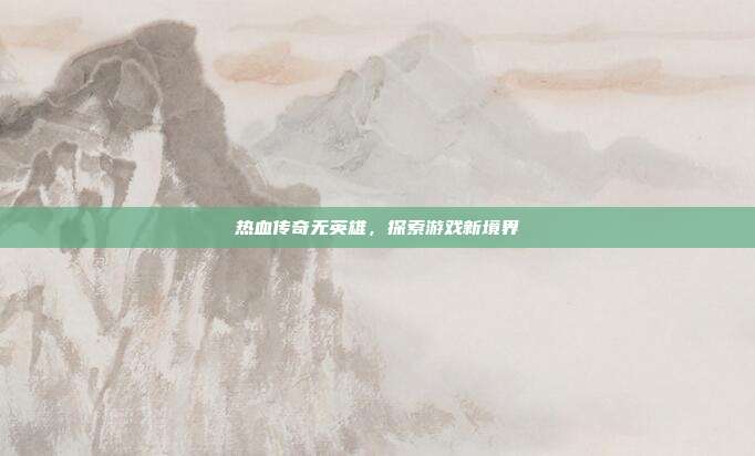 热血传奇无英雄,探索游戏新境界
