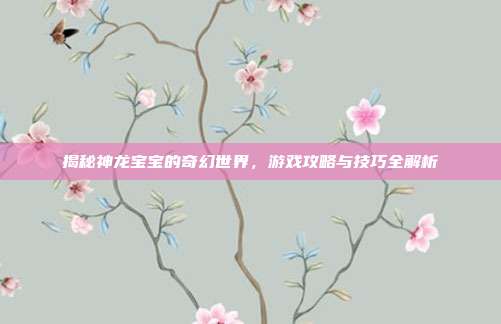 揭秘神龙宝宝的奇幻世界,游戏攻略与技巧全解析