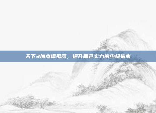 天下3加点模拟器,提升角色实力的终极指南