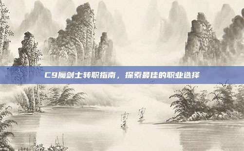 C9魔剑士转职指南,探索最佳的职业选择
