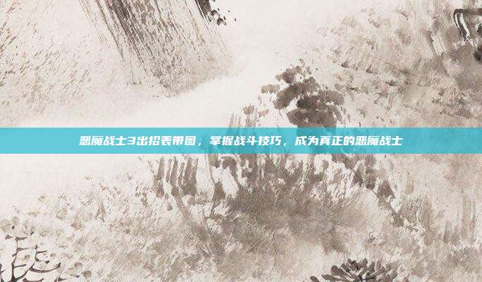 恶魔战士3出招表带图,掌握战斗技巧,成为真正的恶魔战士