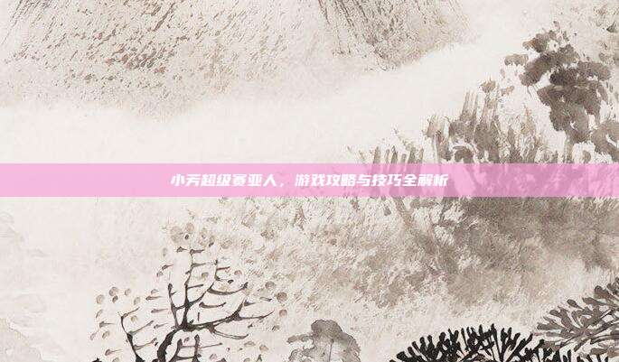 小芳超级赛亚人,游戏攻略与技巧全解析