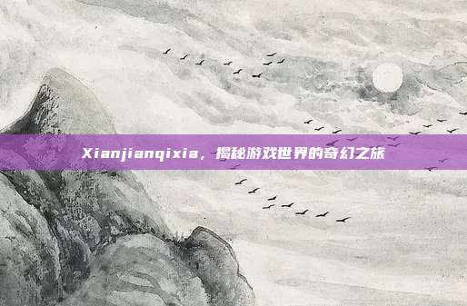 Xianjianqixia，揭秘游戏世界的奇幻之旅