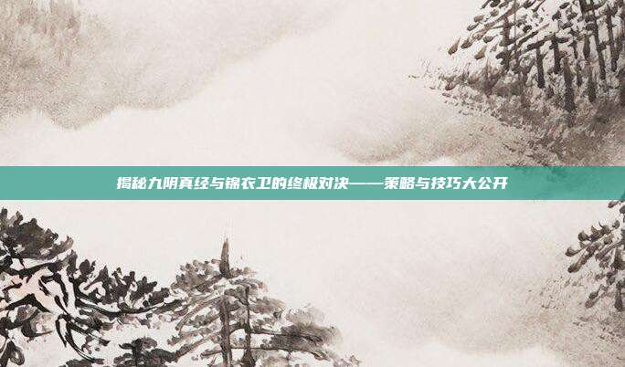 揭秘九阴真经与锦衣卫的终极对决——策略与技巧大公开