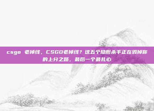 csgo 老掉线，CSGO老掉线？这五个隐形杀手正在毁掉你的上分之路，最后一个最扎心