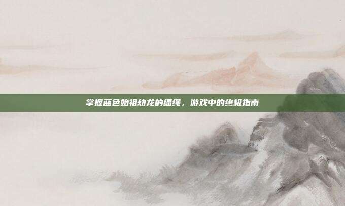 掌握蓝色始祖幼龙的缰绳,游戏中的终极指南