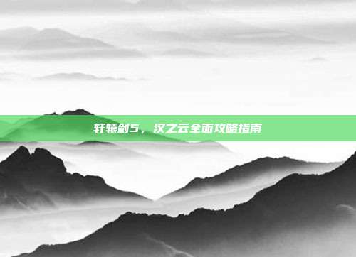 轩辕剑5,汉之云全面攻略指南