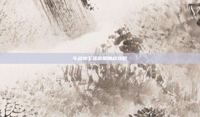 斗战神玉狐前期加点攻略