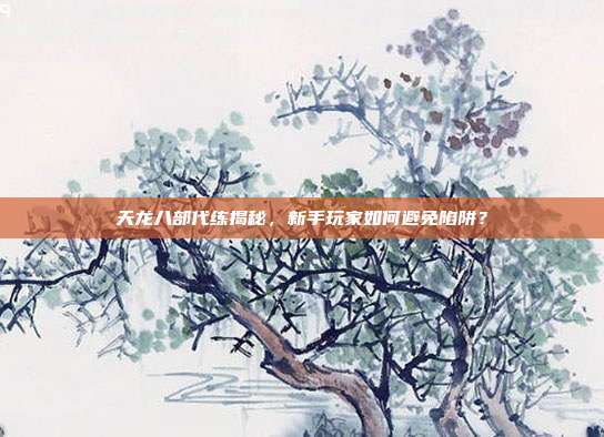 天龙八部代练揭秘,新手玩家如何避免陷阱?
