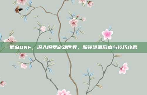 猴岛DNF,深入探索游戏世界,解锁隐藏副本与技巧攻略