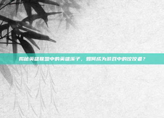 揭秘英雄联盟中的英雄溪子,如何成为游戏中的佼佼者?