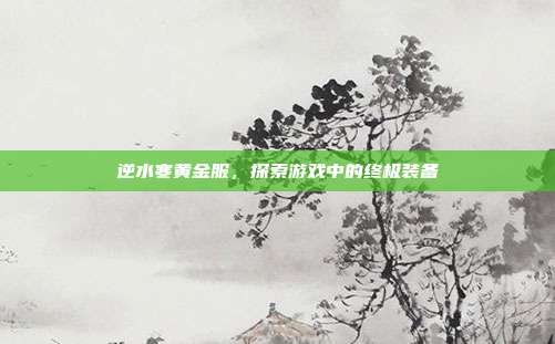 逆水寒黄金服，探索游戏中的终极装备