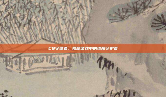 C9守望者,揭秘游戏中的终极守护者