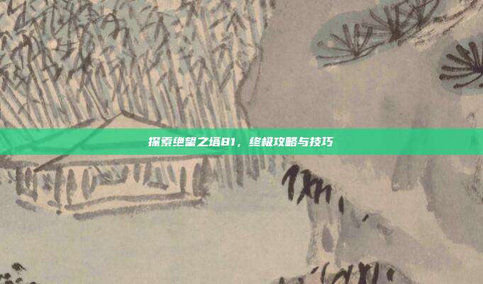 探索绝望之塔81，终极攻略与技巧