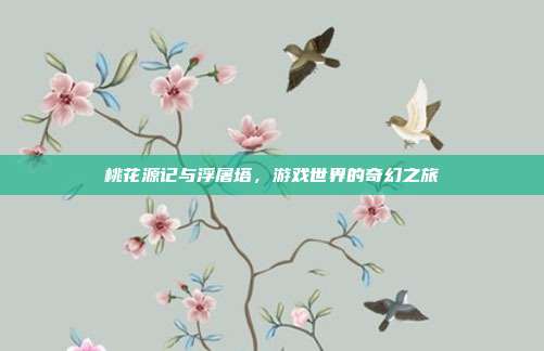 桃花源记与浮屠塔,游戏世界的奇幻之旅