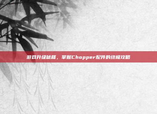 游戏升级秘籍,掌握Chopper配件的终极攻略