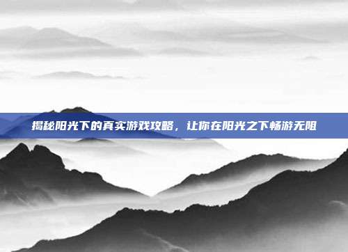 揭秘阳光下的真实游戏攻略,让你在阳光之下畅游无阻