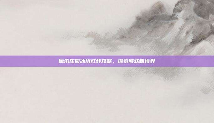摩尔庄园冰川红虾攻略,探索游戏新境界