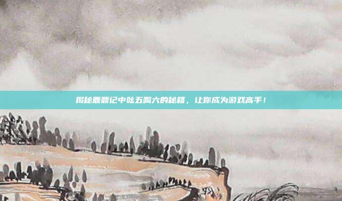 揭秘鹿鼎记中吆五喝六的秘籍,让你成为游戏高手!