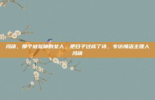 冯靖，那个被裁掉的女人，把日子过成了诗，专访慢活主理人冯靖