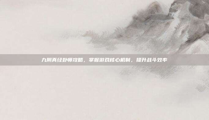九阴真经卦师攻略,掌握游戏核心机制,提升战斗效率