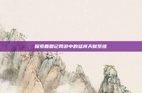 探索鹿鼎记网游中的猛将天赋系统