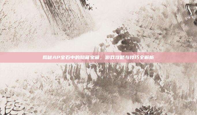 揭秘AP宝石中的隐藏宝藏,游戏攻略与技巧全解析
