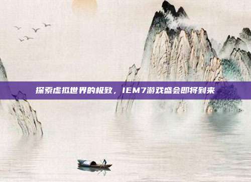 探索虚拟世界的极致，IEM7游戏盛会即将到来