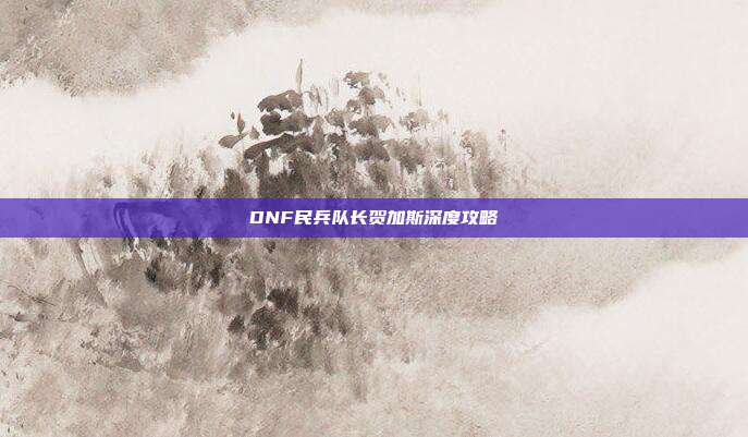 DNF民兵队长贺加斯深度攻略