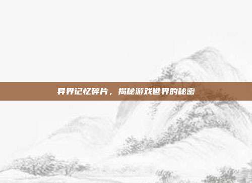 异界记忆碎片,揭秘游戏世界的秘密