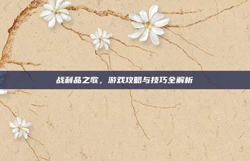 战利品之歌，游戏攻略与技巧全解析