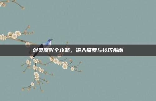 剑灵魔影全攻略,深入探索与技巧指南