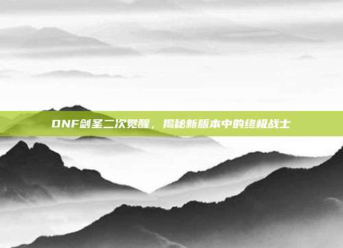 DNF剑圣二次觉醒,揭秘新版本中的终极战士