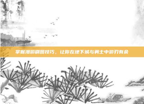 掌握漫游刷图技巧,让你在地下城与勇士中游刃有余