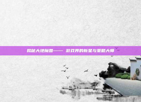 揭秘大地魔兽—— 游戏界的新星与策略大师