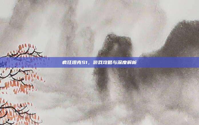 疯狂坦克S1,游戏攻略与深度解析