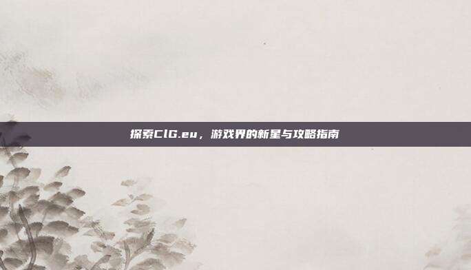 探索ClG.eu，游戏界的新星与攻略指南